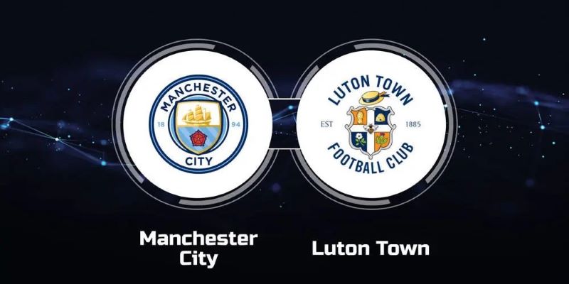 Nhận định trận đấu giữa Manchester City vs Luton chi tiết nhất